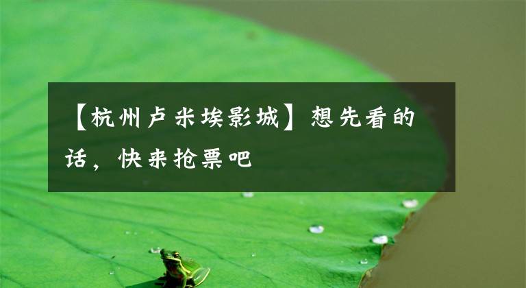 【杭州卢米埃影城】想先看的话，快来抢票吧