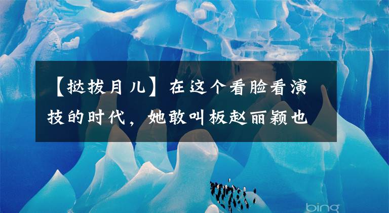 【挞拔月儿】在这个看脸看演技的时代，她敢叫板赵丽颖也很堂堂！
