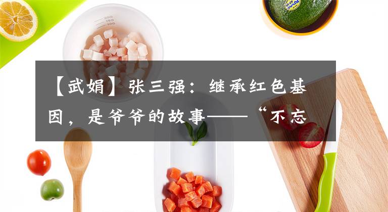 【武娟】张三强：继承红色基因，是爷爷的故事——“不忘初心，牢记使命”的主题教育活动之一。