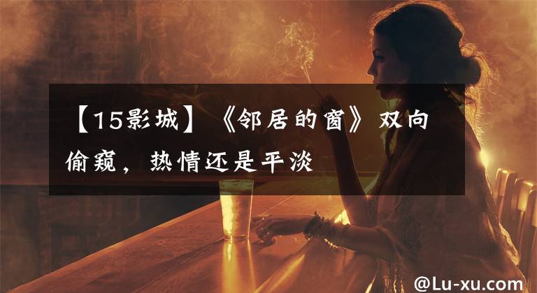 【15影城】《邻居的窗》双向偷窥，热情还是平淡