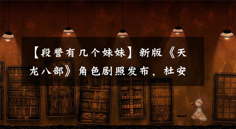 【段誉有几个妹妹】新版《天龙八部》角色剧照发布，杜安名誉的五个妹妹值得期待！