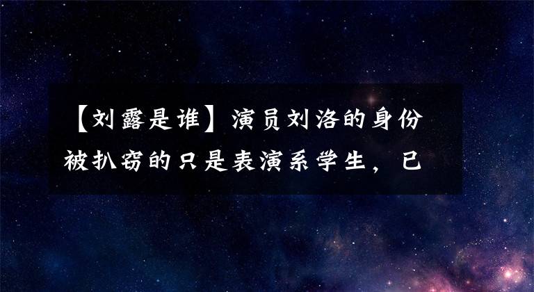 【刘露是谁】演员刘洛的身份被扒窃的只是表演系学生，已经被电视台解约了。