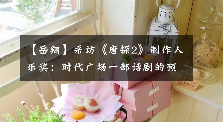 【岳翔】采访《唐探2》制作人乐奖：时代广场一部话剧的预算可以在国内拍电影。