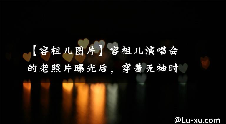 【容祖儿图片】容祖儿演唱会的老照片曝光后，穿着无袖时装秀曲线美，被指出“灰尘味道太浓”
