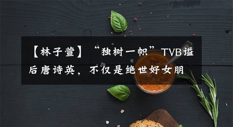 【林子萱】“独树一帜”TVB谥后唐诗英，不仅是绝世好女朋友，还是闺蜜。