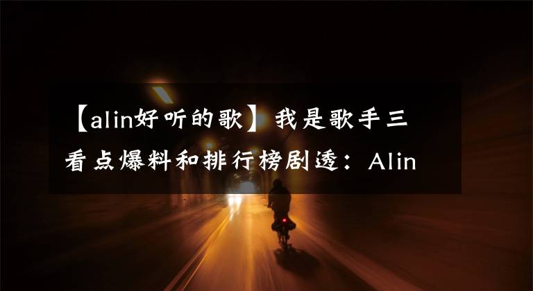 【alin好听的歌】我是歌手三看点爆料和排行榜剧透：Alin是黑马，黄丽玲。