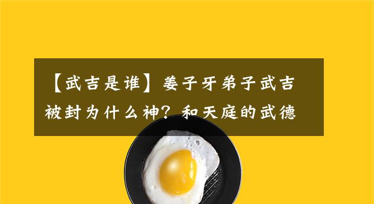 【武吉是谁】姜子牙弟子武吉被封为什么神？和天庭的武德成军有关系吗？