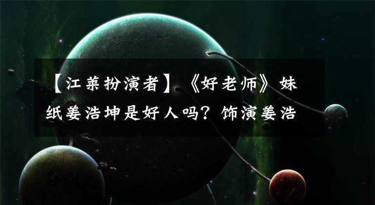 【江莱扮演者】《好老师》妹纸姜浩坤是好人吗？饰演姜浩坤的王耀庆，名声，经历，个人信息，详细扒手。