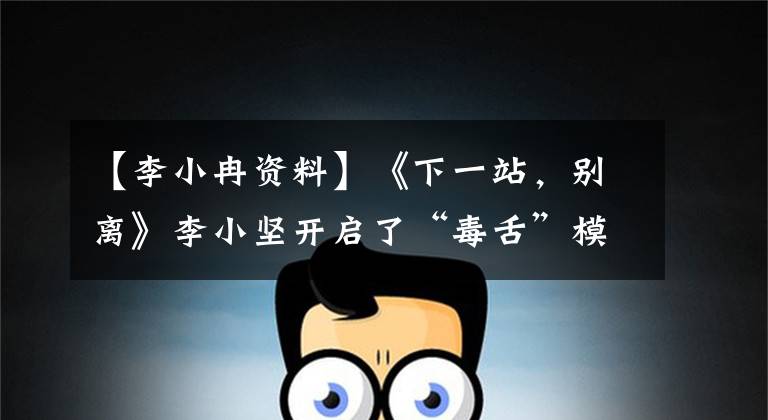 【李小冉资料】《下一站，别离》李小坚开启了“毒舌”模式。