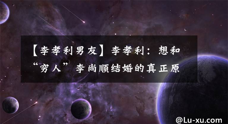 【李孝利男友】李孝利：想和“穷人”李尚顺结婚的真正原因