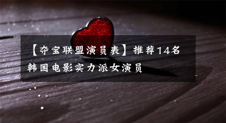 【夺宝联盟演员表】推荐14名韩国电影实力派女演员