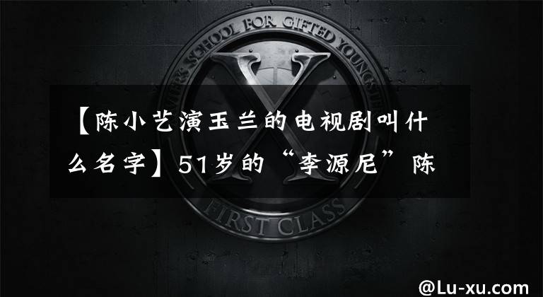 【陈小艺演玉兰的电视剧叫什么名字】51岁的“李源尼”陈小艺，“隐藏”的老丈夫，原来是这位大导演。