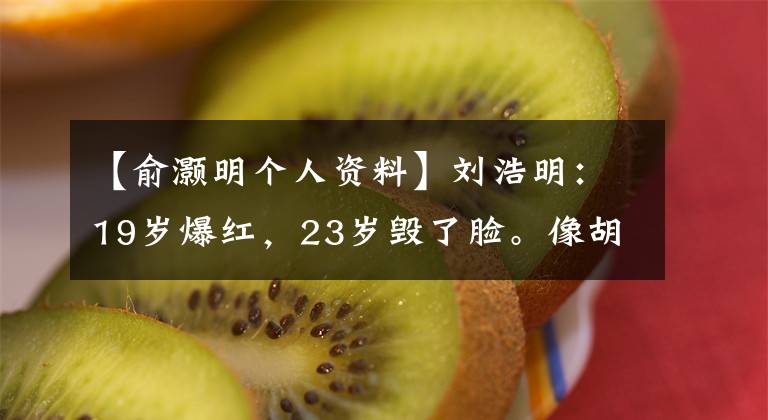 【俞灏明个人资料】刘浩明：19岁爆红，23岁毁了脸。像胡格一样，用演技再次登上了顶峰。