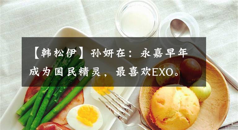 【韩松伊】孙妍在：永嘉早年成为国民精灵，最喜欢EXO。