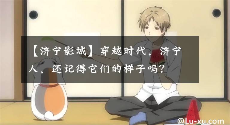 【济宁影城】穿越时代，济宁人，还记得它们的样子吗？