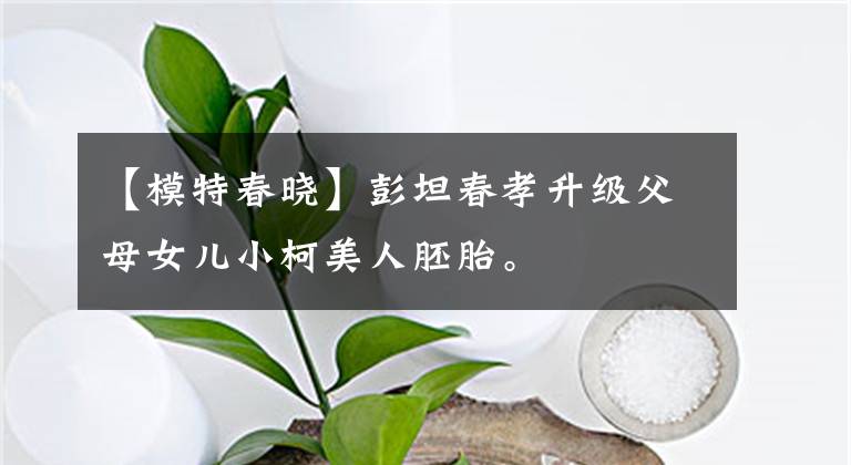 【模特春晓】彭坦春孝升级父母女儿小柯美人胚胎。