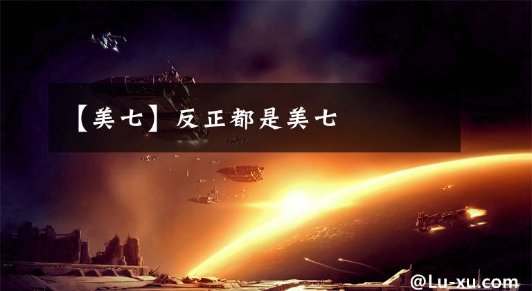 【美七】反正都是美七
