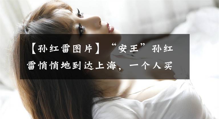 【孙红雷图片】“安王”孙红雷悄悄地到达上海，一个人买了关东，本来煮了这匹马。
