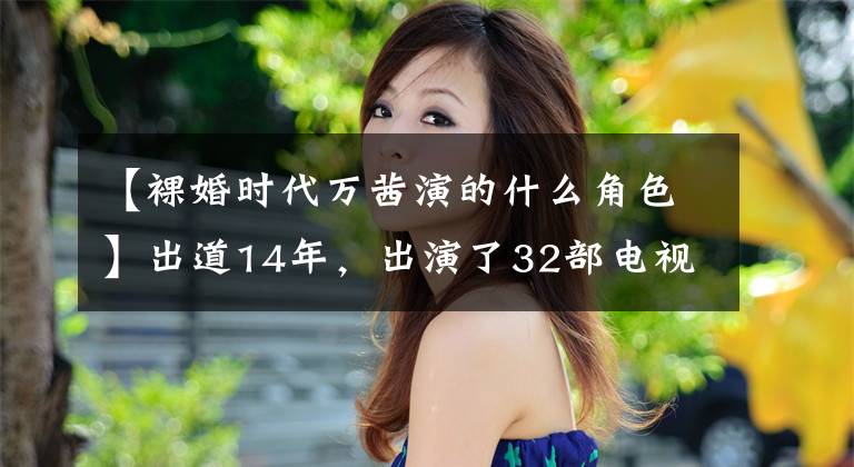 【裸婚时代万茜演的什么角色】出道14年，出演了32部电视剧的她，是被洪森华曝光的人。