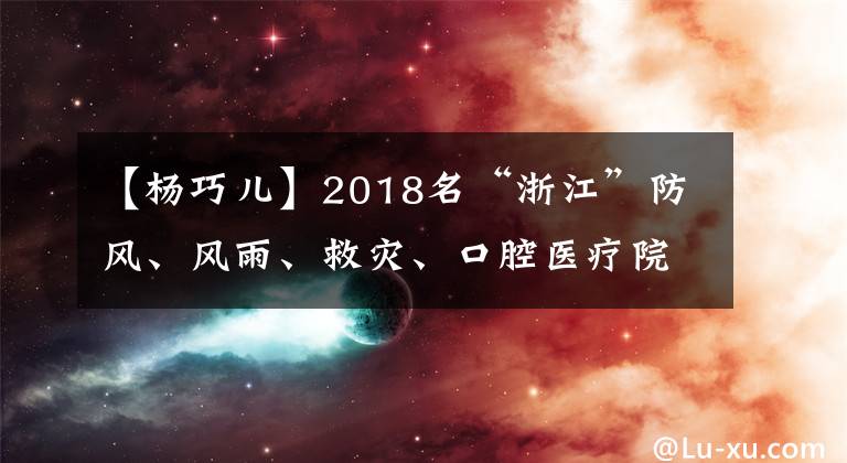 【杨巧儿】2018名“浙江”防风、风雨、救灾、口腔医疗院8名闪亮的兰溪人。