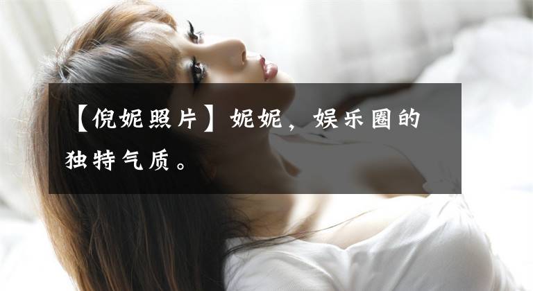 【倪妮照片】妮妮，娱乐圈的独特气质。