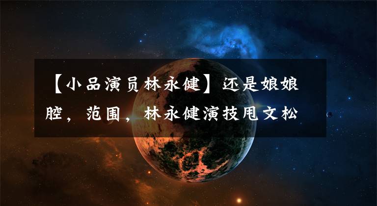 【小品演员林永健】还是娘娘腔，范围，林永健演技甩文松，经常隔几个街区。