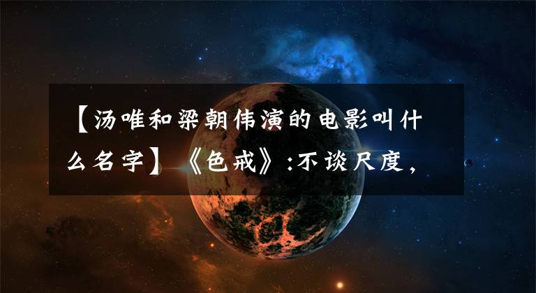 【汤唯和梁朝伟演的电影叫什么名字】《色戒》:不谈尺度，只谈人性，13年后，你明白了吗？