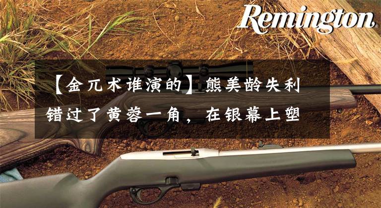 【金兀术谁演的】熊美龄失利错过了黄蓉一角，在银幕上塑造了经典的“阿子”，现在是这样的。