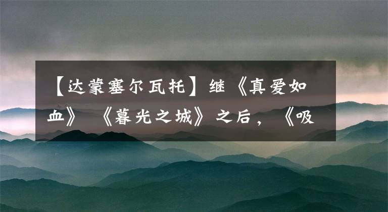 【达蒙塞尔瓦托】继《真爱如血》 《暮光之城》之后，《吸血鬼日记》%最佳吸血鬼电视剧