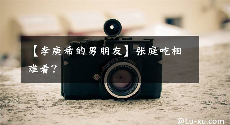 【李庚希的男朋友】张庭吃相难看？