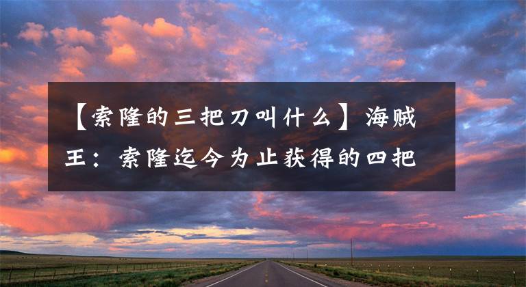 【索隆的三把刀叫什么】海贼王：索隆迄今为止获得的四把刀，分别是四段感情的见证