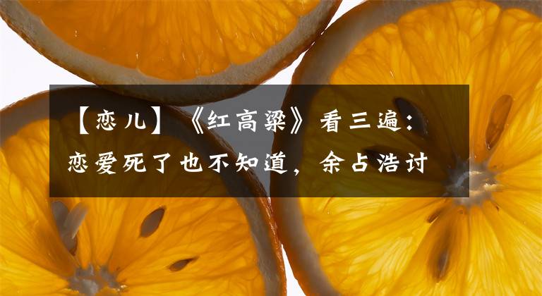 【恋儿】《红高粱》看三遍：恋爱死了也不知道，余占浩讨厌她的真实内情。
