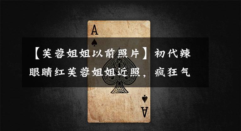 【芙蓉姐姐以前照片】初代辣眼睛红芙蓉姐姐近照，疯狂气质优雅，颜值如此出众。