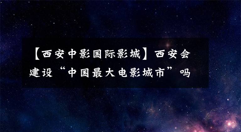 【西安中影国际影城】西安会建设“中国最大电影城市”吗？陕西丝绸之路电影城解读
