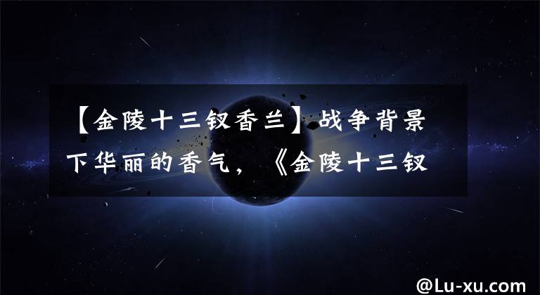 【金陵十三钗香兰】战争背景下华丽的香气，《金陵十三钗》你真的明白吗？