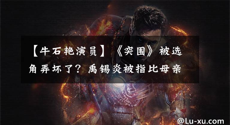【牛石艳演员】《突围》被选角弄坏了？禹锡炎被指比母亲更“老”，关系家庭也被塞进去吗？