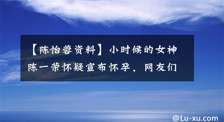 【陈怡蓉资料】小时候的女神陈一荣怀疑宣布怀孕，网友们对整形手术提出了质疑！