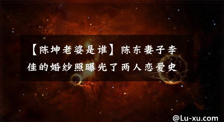 【陈坤老婆是谁】陈东妻子李佳的婚纱照曝光了两人恋爱史的细节。