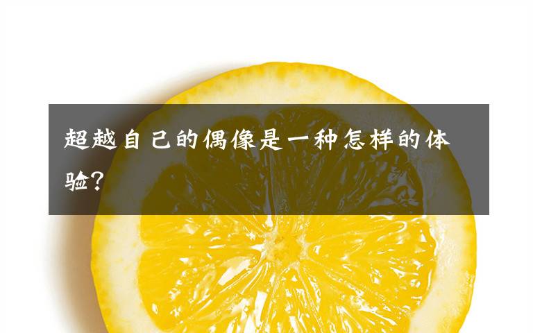 超越自己的偶像是一种怎样的体验？