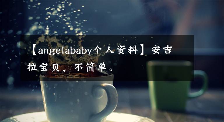 【angelababy个人资料】安吉拉宝贝，不简单。