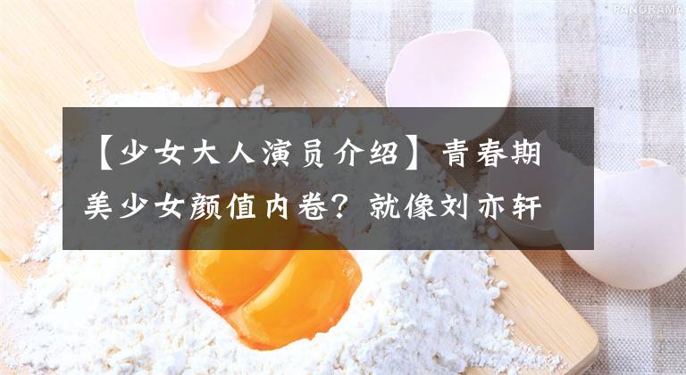 【少女大人演员介绍】青春期美少女颜值内卷？就像刘亦轩克隆刘亦菲一样，内部娱乐被拯救了吗？