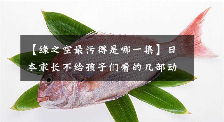 【缘之空最污得是哪一集】日本家长不给孩子们看的几部动画片，第三个尺度太大，最后很可惜。