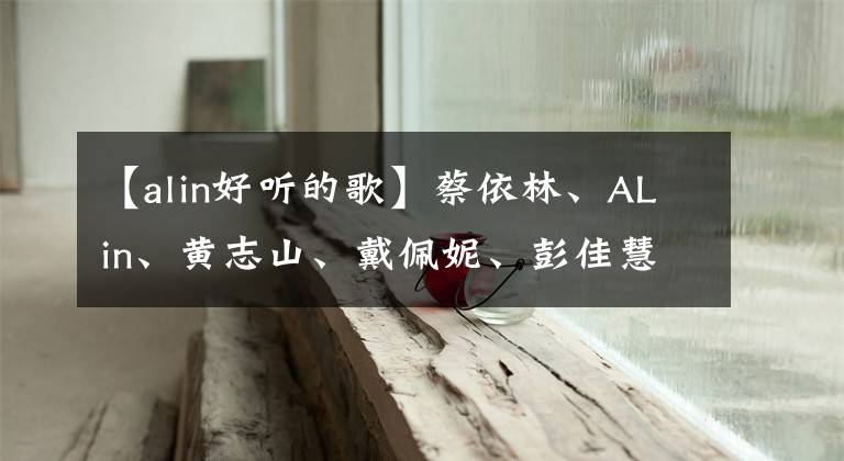 【alin好听的歌】蔡依林、ALin、黄志山、戴佩妮、彭佳慧，谁唱得最好？(图片)