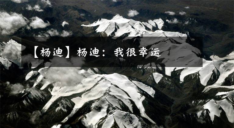 【杨迪】杨迪：我很幸运