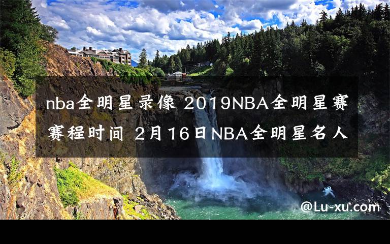 nba全明星录像 2019NBA全明星赛赛程时间 2月16日NBA全明星名人赛视频直播