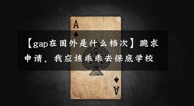 【gap在国外是什么档次】跪求申请，我应该乖乖去保底学校还是gap明年再战？