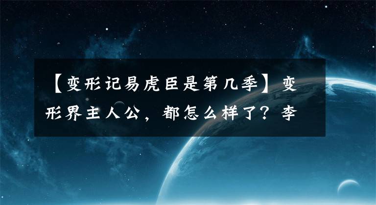 【变形记易虎臣是第几季】变形界主人公，都怎么样了？李浩信被全国黑了，他因病去世了。