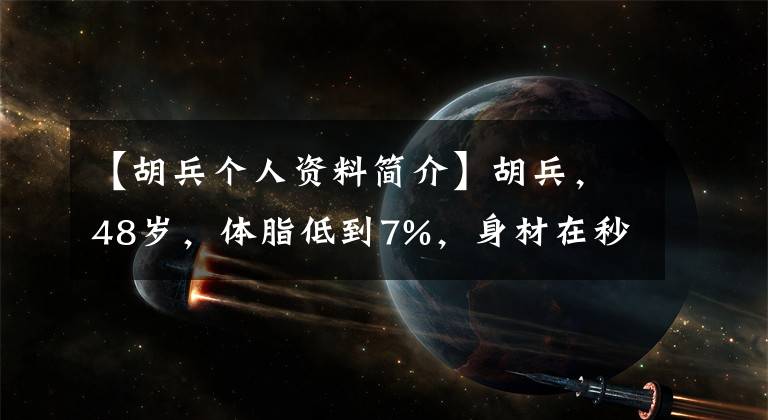 【胡兵个人资料简介】胡兵，48岁，体脂低到7%，身材在秒内下降了所有男明星