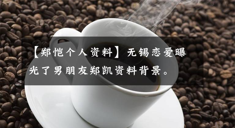 【郑恺个人资料】无锡恋爱曝光了男朋友郑凯资料背景。