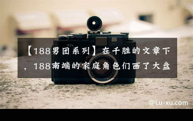 【188男团系列】在千胜的文章下，188南端的家庭角色们画了大盘，抓紧收藏